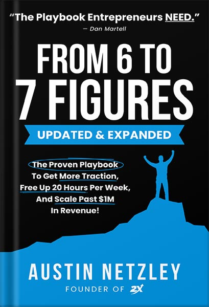 From 6 To 7 Figures: The Proven Playbook To Get More Traction, Free Up 20 Hours Per Week, And Scale Past $1M In Revenue! by Austin Netzley