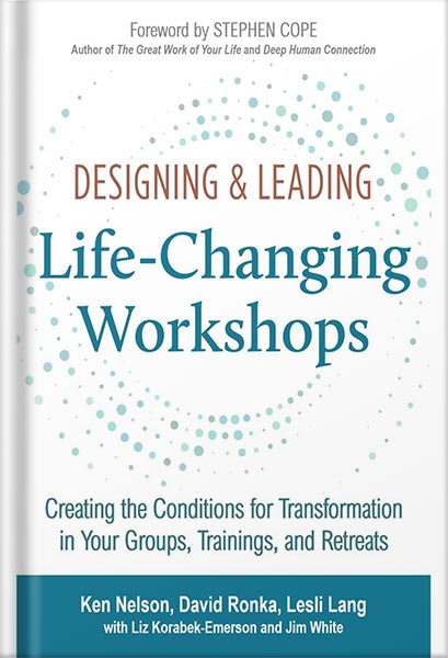 Designing & Leading Life-Changing Workshops: Creating the Conditions for Transformation in Your Groups, Trainings, and Retreats by Ken Nelson