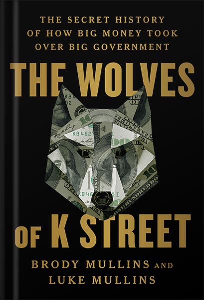 The Wolves of K Street: The Secret History of How Big Money Took Over Big Government by Brody Mullins