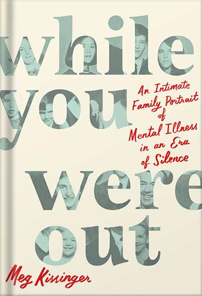 While You Were Out: An Intimate Family Portrait of Mental Illness in an Era of Silence by Meg Kissinger